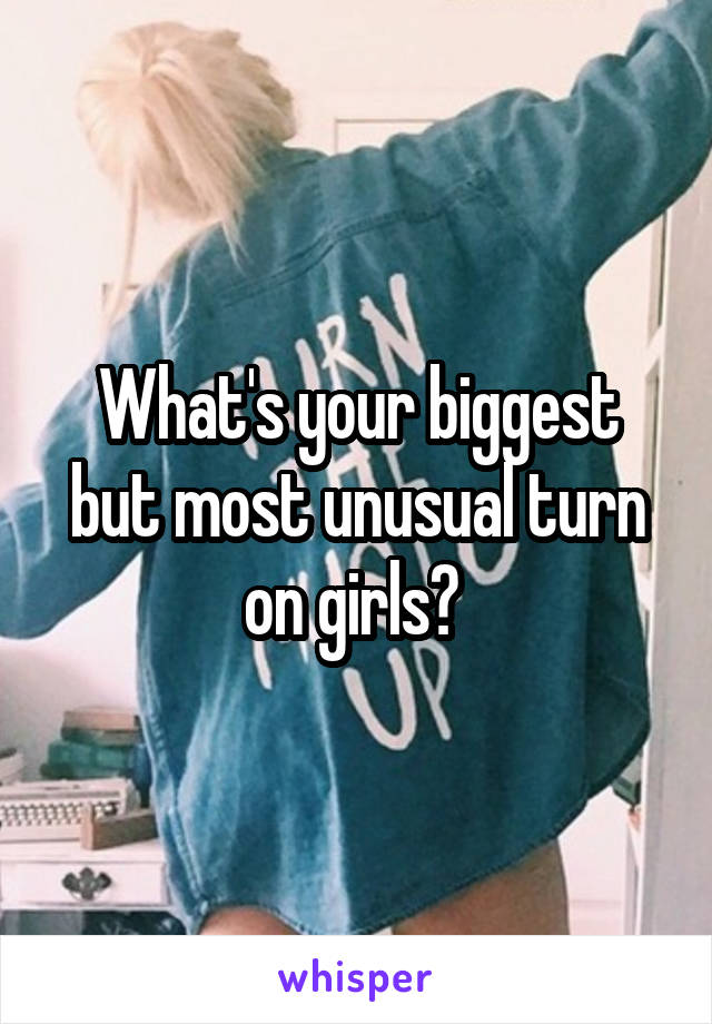 What's your biggest but most unusual turn on girls? 