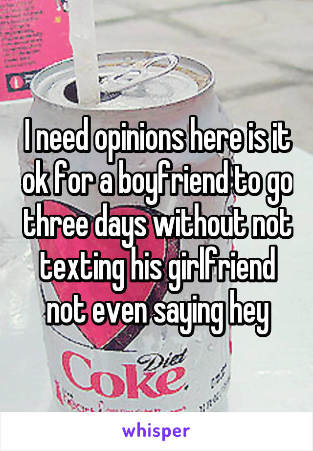 I need opinions here is it ok for a boyfriend to go three days without not texting his girlfriend not even saying hey