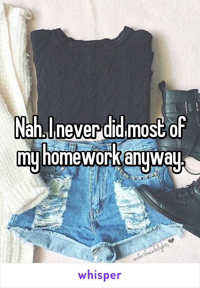 Nah. I never did most of my homework anyway.