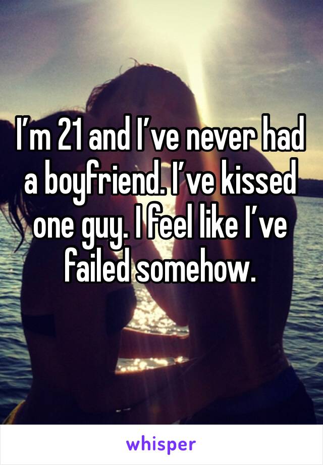 I’m 21 and I’ve never had a boyfriend. I’ve kissed one guy. I feel like I’ve failed somehow. 