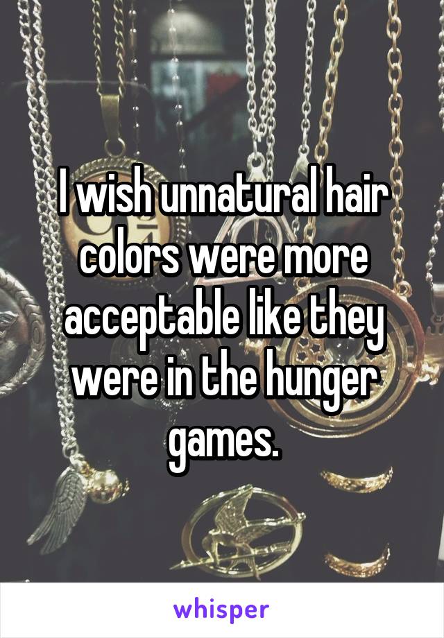 I wish unnatural hair colors were more acceptable like they were in the hunger games.