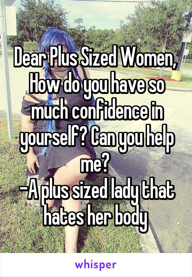 Dear Plus Sized Women, 
How do you have so much confidence in yourself? Can you help me? 
-A plus sized lady that hates her body 