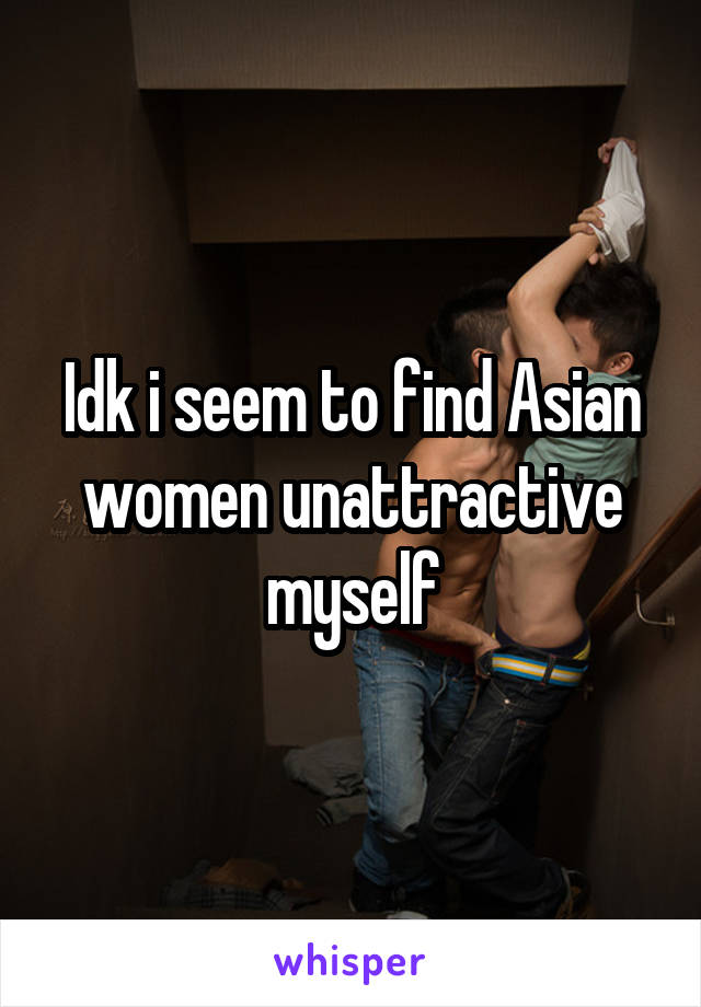 Idk i seem to find Asian women unattractive myself