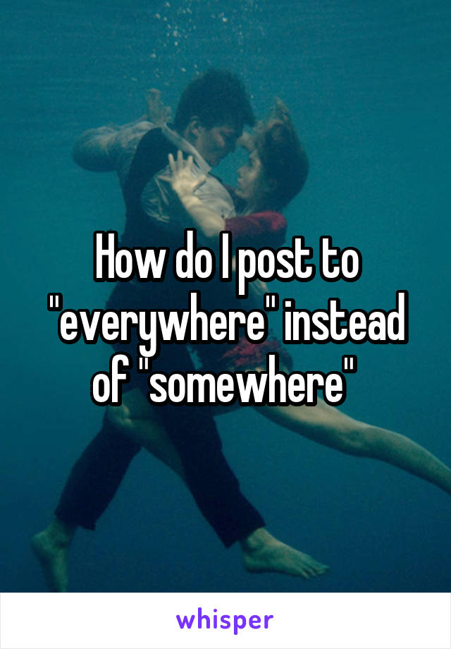 How do I post to "everywhere" instead of "somewhere" 