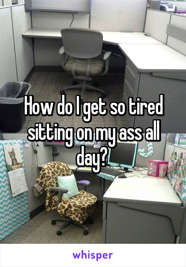 How do I get so tired sitting on my ass all day? 