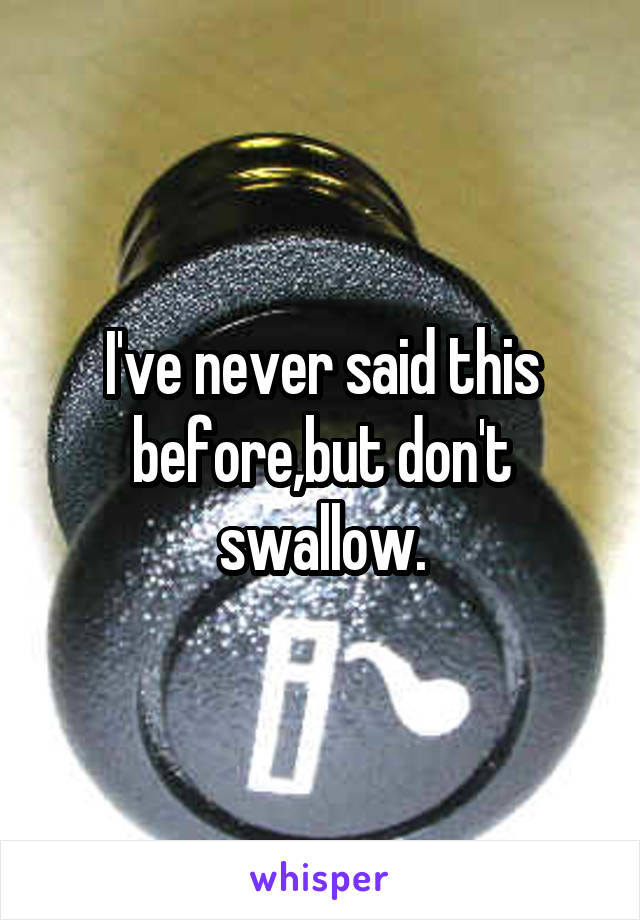 I've never said this before,but don't swallow.