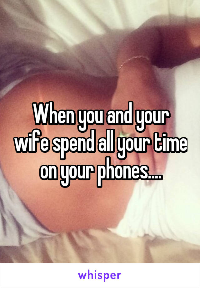 When you and your wife spend all your time on your phones....