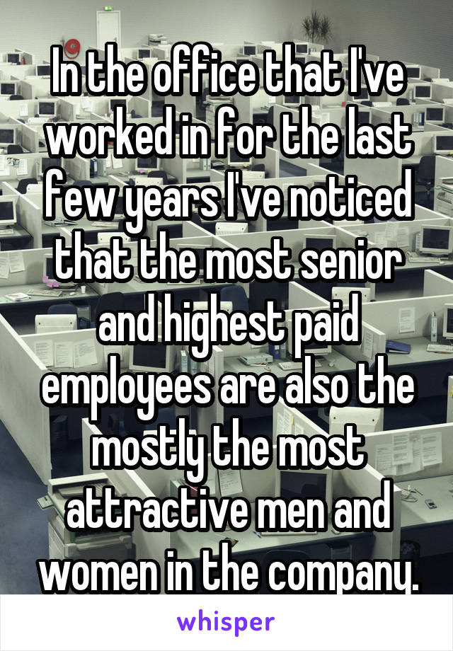 In the office that I've worked in for the last few years I've noticed that the most senior and highest paid employees are also the mostly the most attractive men and women in the company.