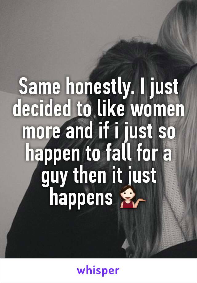 Same honestly. I just decided to like women more and if i just so happen to fall for a guy then it just happens 💁