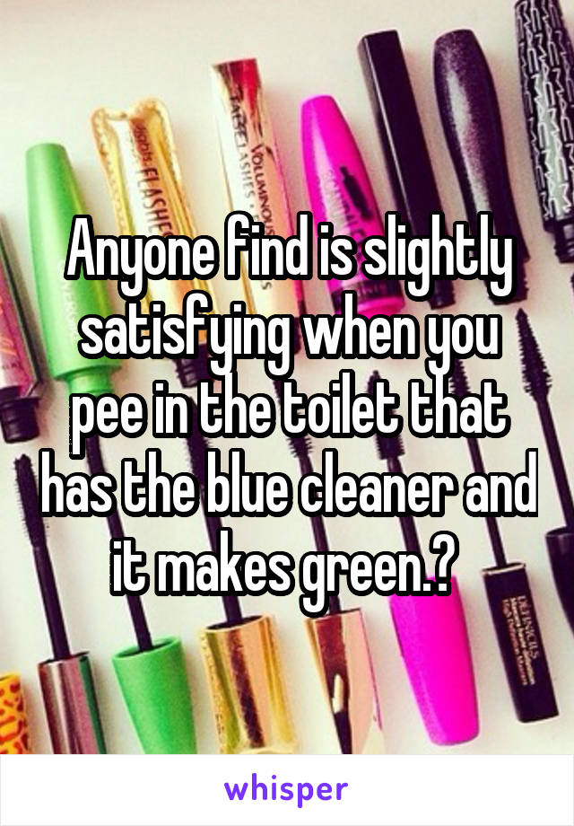 Anyone find is slightly satisfying when you pee in the toilet that has the blue cleaner and it makes green.? 