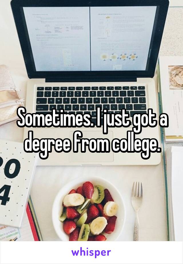 Sometimes. I just got a degree from college.