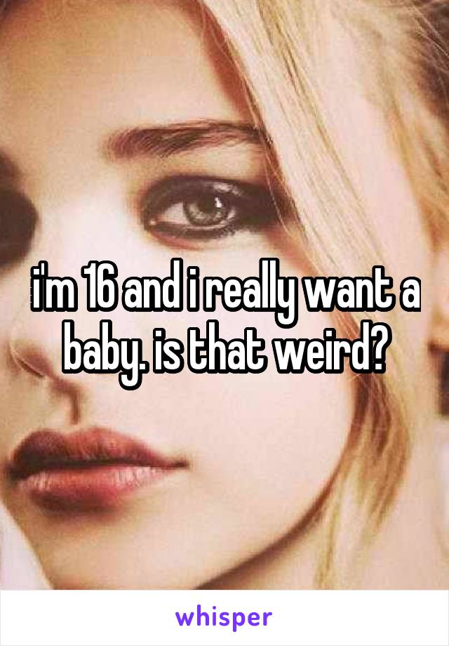 i'm 16 and i really want a baby. is that weird?