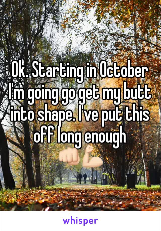 Ok. Starting in October I'm going go get my butt into shape. I've put this off long enough 
👊🏻💪🏻