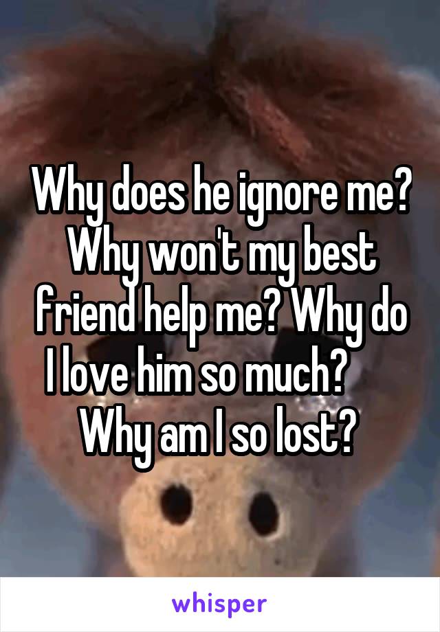 Why does he ignore me? Why won't my best friend help me? Why do I love him so much?       Why am I so lost? 