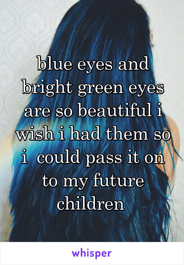 blue eyes and bright green eyes are so beautiful i wish i had them so i  could pass it on to my future children 
