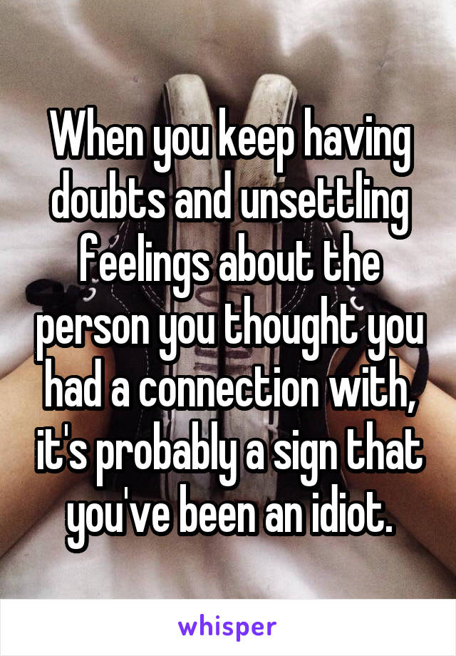When you keep having doubts and unsettling feelings about the person you thought you had a connection with, it's probably a sign that you've been an idiot.