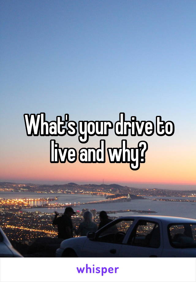What's your drive to live and why?