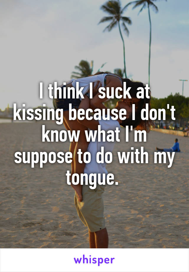 I think I suck at kissing because I don't know what I'm suppose to do with my tongue. 