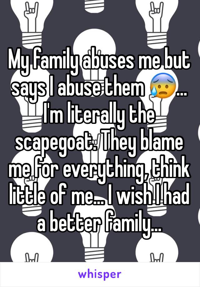 My family abuses me but says I abuse them 😰… I'm literally the scapegoat. They blame me for everything, think little of me… I wish I had a better family…