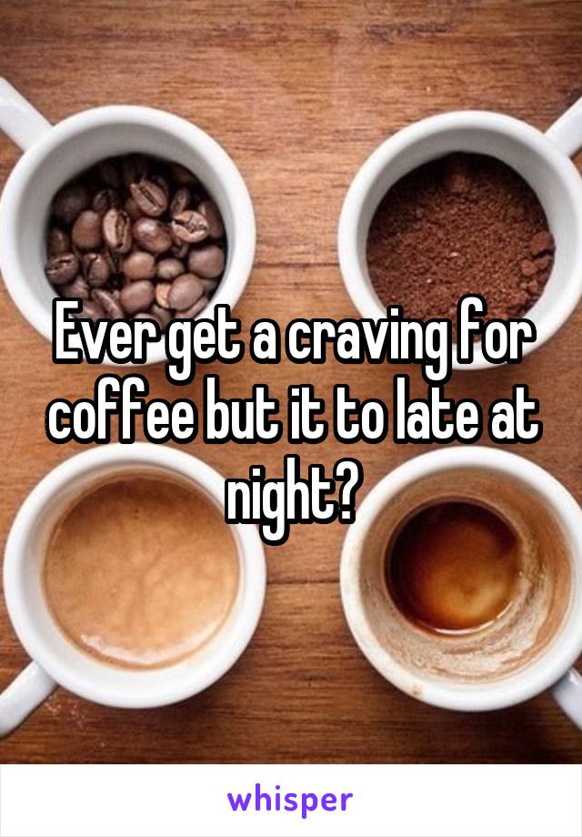 Ever get a craving for coffee but it to late at night?