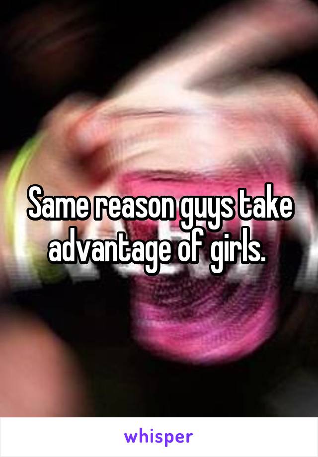 Same reason guys take advantage of girls. 