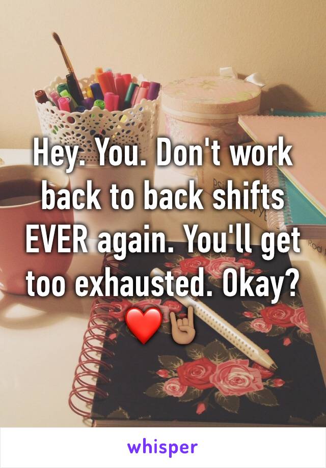 Hey. You. Don't work back to back shifts EVER again. You'll get too exhausted. Okay?        ❤️🤘🏽