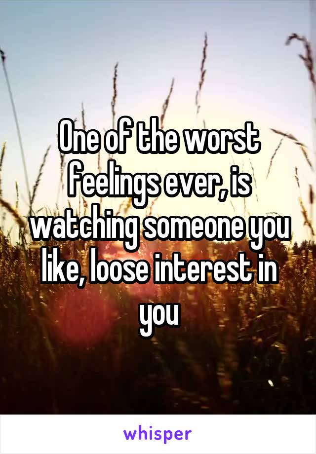 One of the worst feelings ever, is watching someone you like, loose interest in you