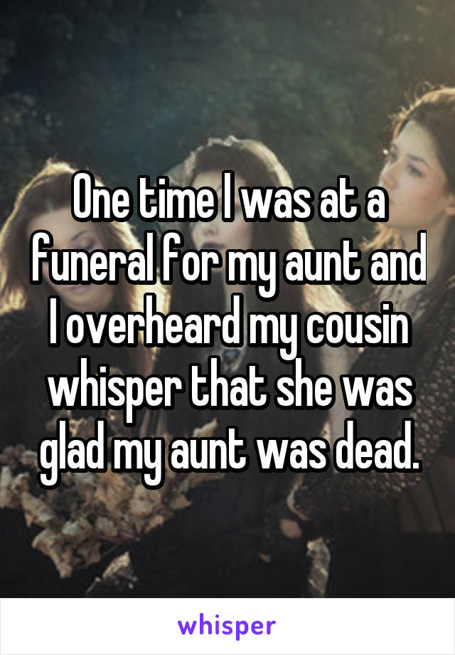 One time I was at a funeral for my aunt and I overheard my cousin whisper that she was glad my aunt was dead.