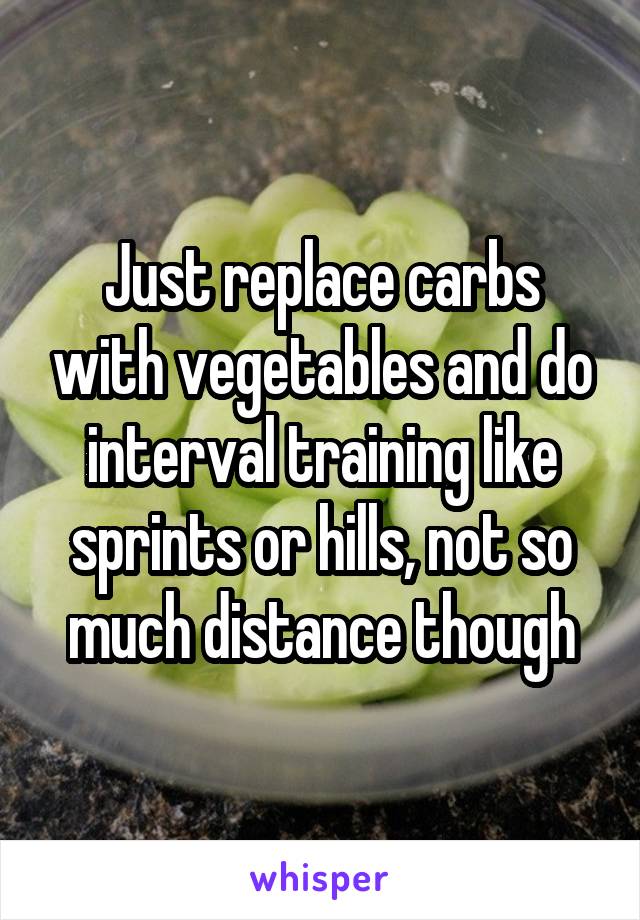 Just replace carbs with vegetables and do interval training like sprints or hills, not so much distance though