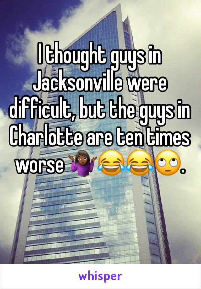 I thought guys in Jacksonville were difficult, but the guys in Charlotte are ten times worse 🤷🏾‍♀️😂😂🙄.