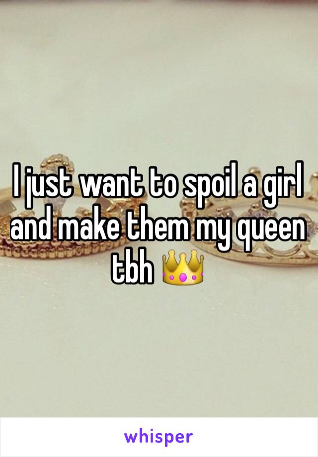 I just want to spoil a girl and make them my queen tbh 👑