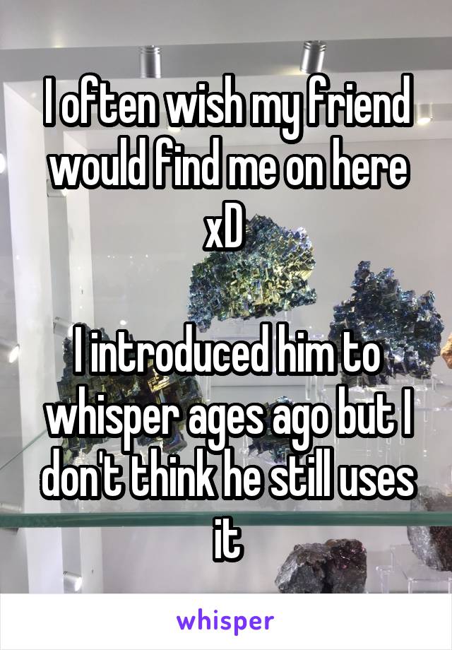 I often wish my friend would find me on here xD 

I introduced him to whisper ages ago but I don't think he still uses it