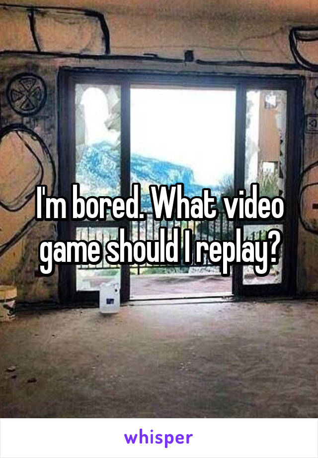 I'm bored. What video game should I replay?
