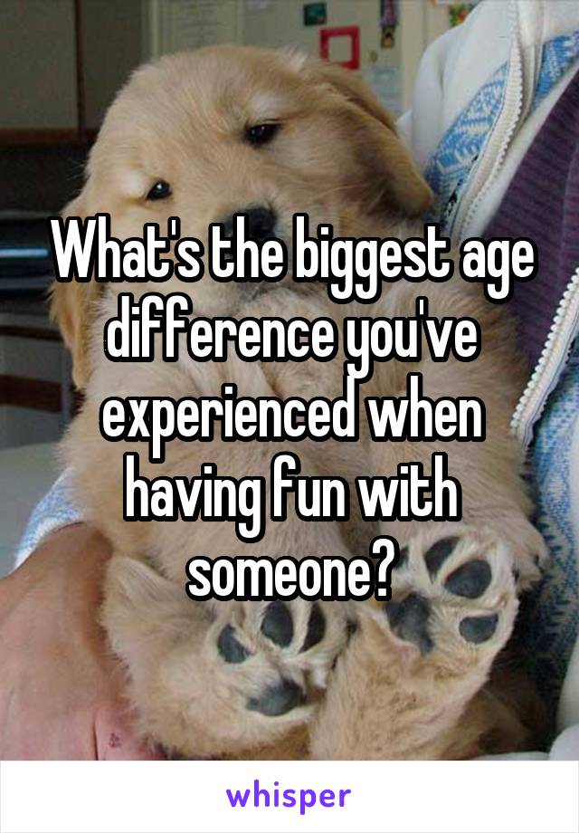 What's the biggest age difference you've experienced when having fun with someone?