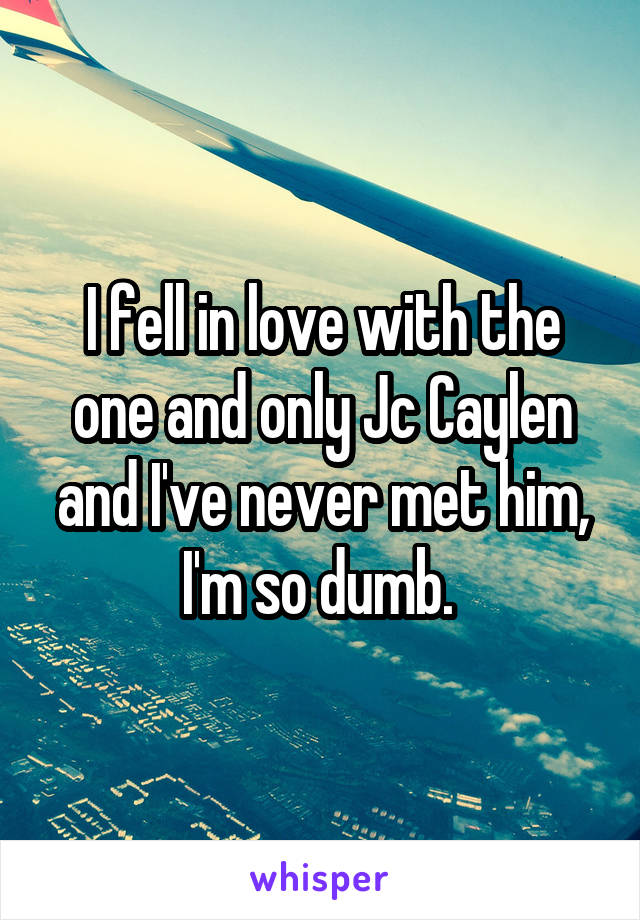 I fell in love with the one and only Jc Caylen and I've never met him, I'm so dumb. 