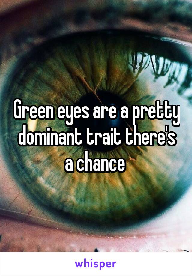 Green eyes are a pretty dominant trait there's a chance 