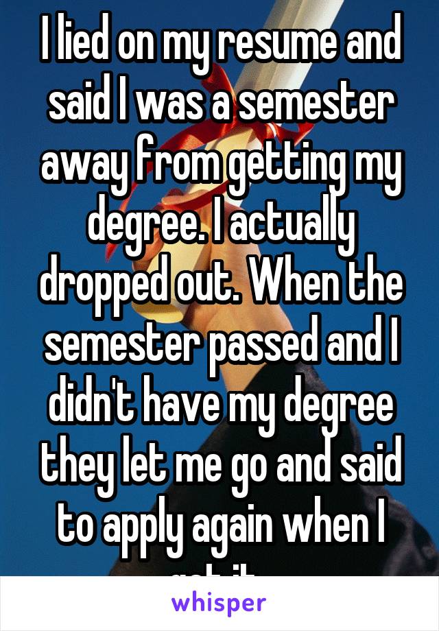 I lied on my resume and said I was a semester away from getting my degree. I actually dropped out. When the semester passed and I didn't have my degree they let me go and said to apply again when I get it. 