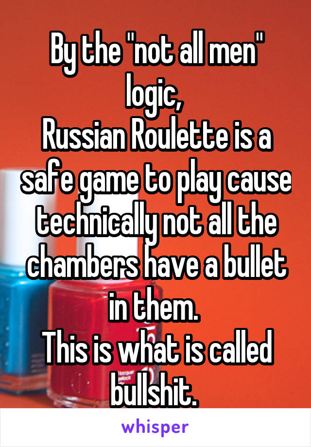 By the "not all men" logic, 
Russian Roulette is a safe game to play cause technically not all the chambers have a bullet in them. 
This is what is called bullshit. 
