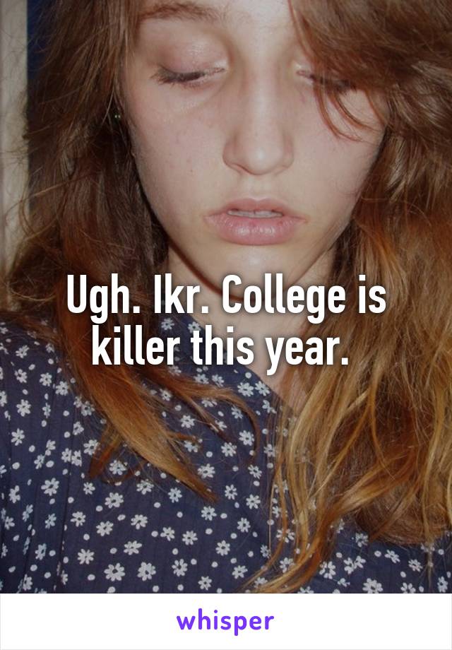 Ugh. Ikr. College is killer this year. 
