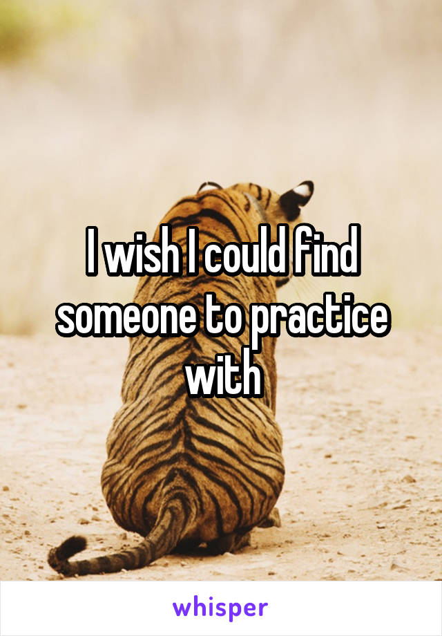I wish I could find someone to practice with