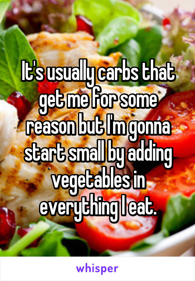 It's usually carbs that get me for some reason but I'm gonna start small by adding vegetables in everything I eat.