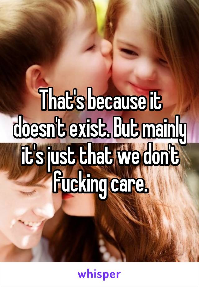 That's because it doesn't exist. But mainly it's just that we don't fucking care.