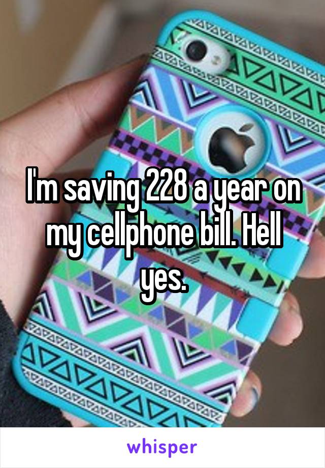 I'm saving 228 a year on my cellphone bill. Hell yes.