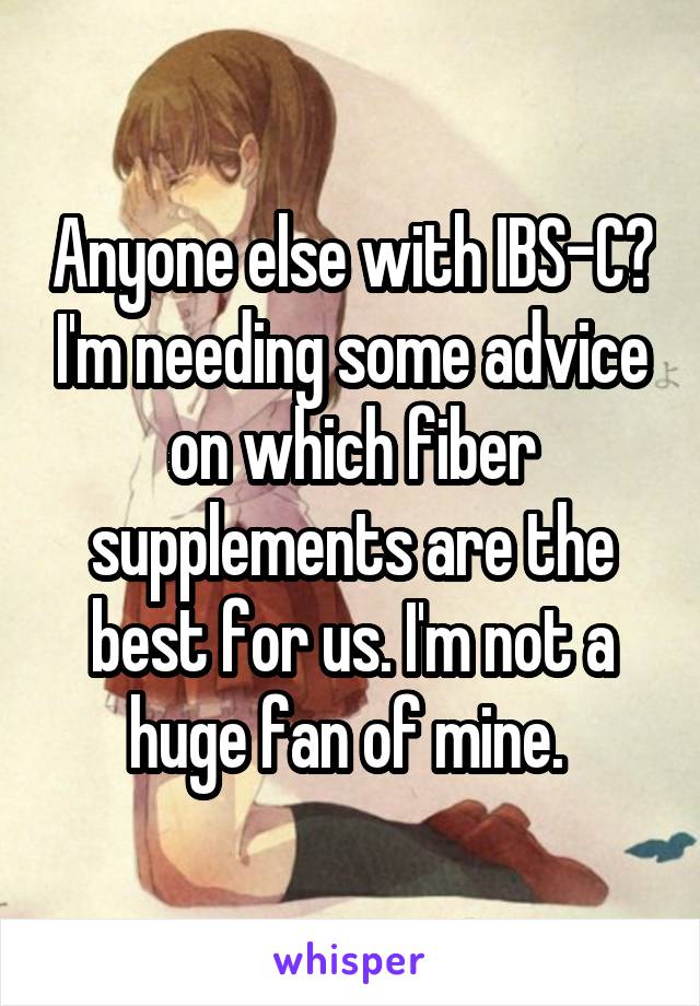 Anyone else with IBS-C? I'm needing some advice on which fiber supplements are the best for us. I'm not a huge fan of mine. 