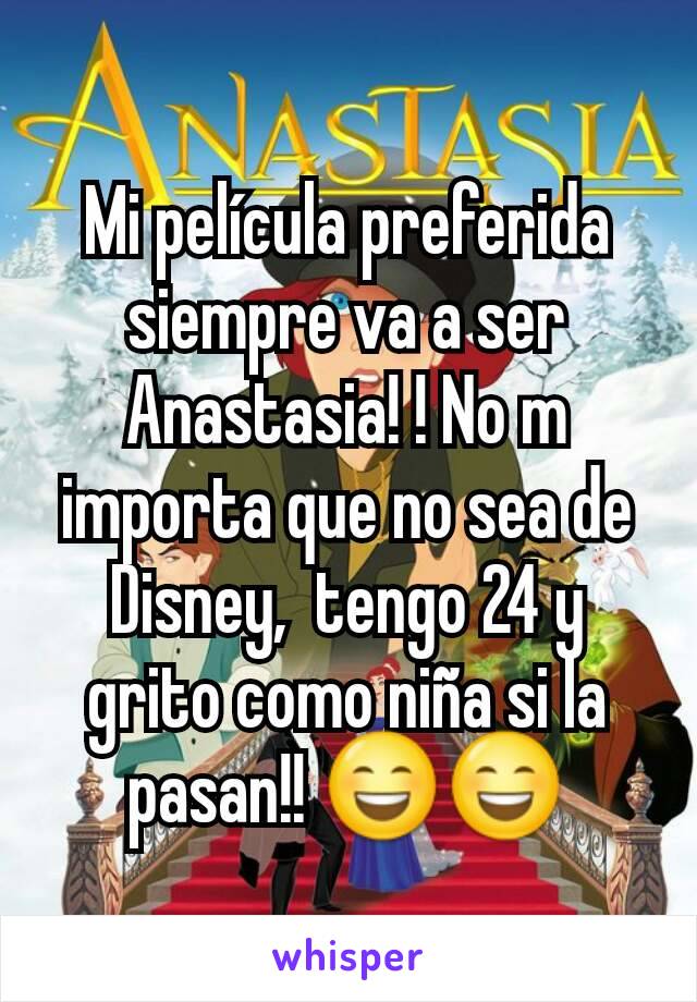 Mi película preferida siempre va a ser Anastasia! ! No m importa que no sea de Disney,  tengo 24 y grito como niña si la pasan!! 😄😄
