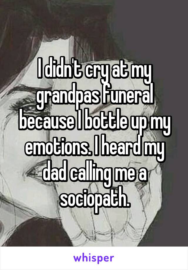 I didn't cry at my grandpas funeral because I bottle up my emotions. I heard my dad calling me a sociopath.