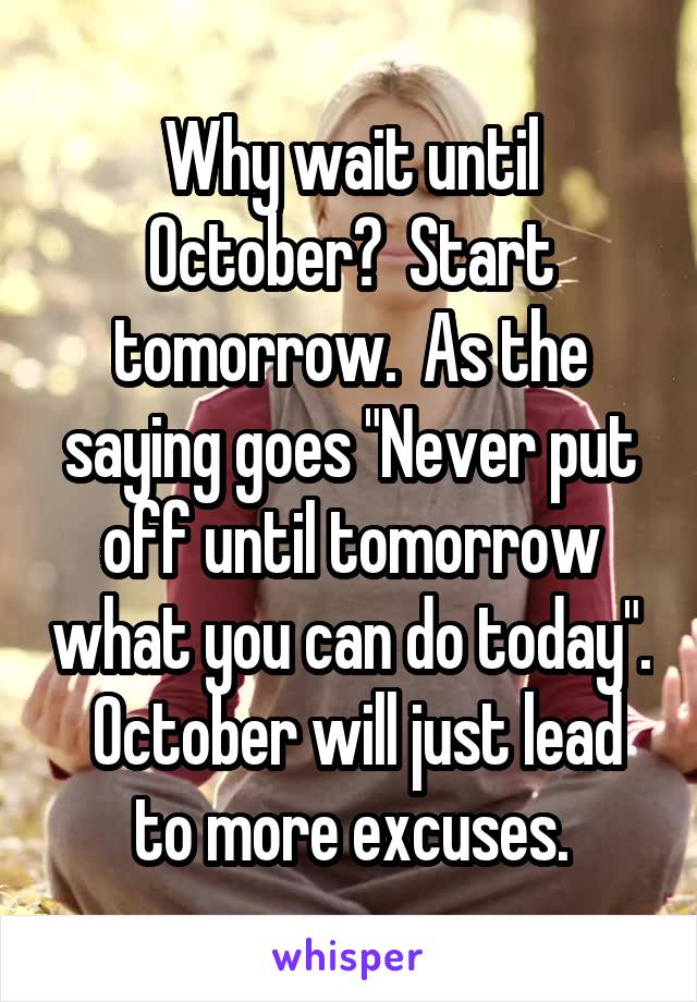 Why wait until October?  Start tomorrow.  As the saying goes "Never put off until tomorrow what you can do today".  October will just lead to more excuses.