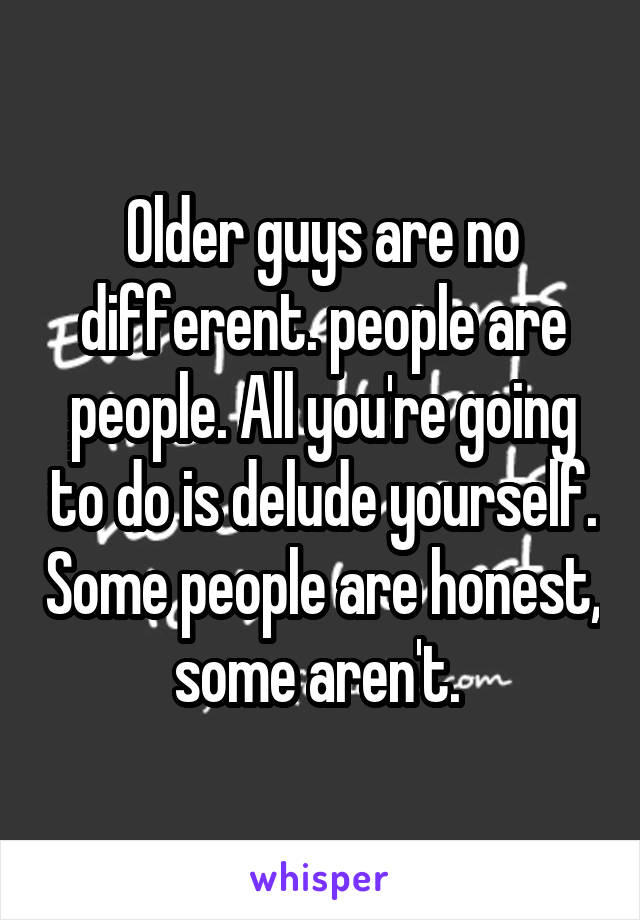Older guys are no different. people are people. All you're going to do is delude yourself. Some people are honest, some aren't. 