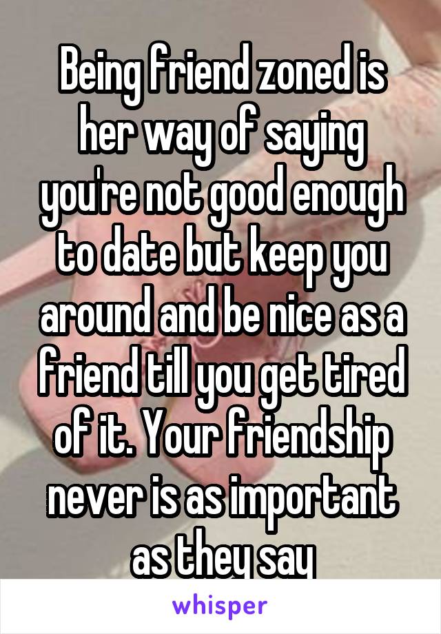 Being friend zoned is her way of saying you're not good enough to date but keep you around and be nice as a friend till you get tired of it. Your friendship never is as important as they say