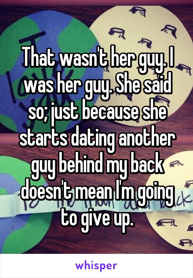 That wasn't her guy. I was her guy. She said so; just because she starts dating another guy behind my back doesn't mean I'm going to give up.